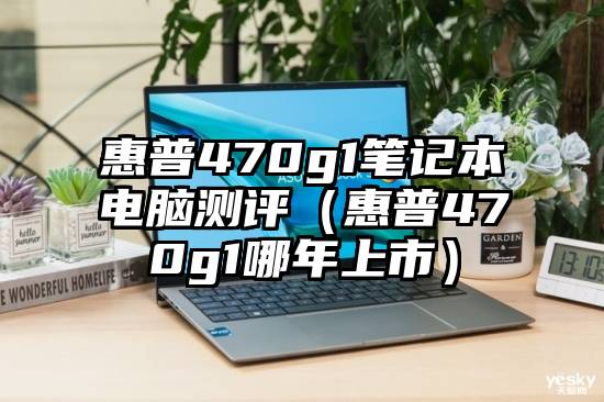 惠普470g1笔记本电脑测评（惠普470g1哪年上市）