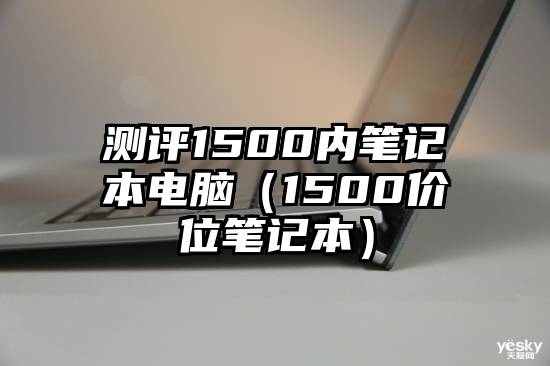 测评1500内笔记本电脑（1500价位笔记本）