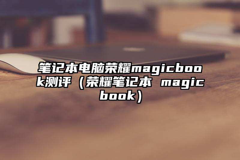 笔记本电脑荣耀magicbook测评（荣耀笔记本 magicbook）