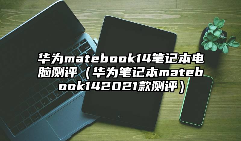 华为matebook14笔记本电脑测评（华为笔记本matebook142021款测评）