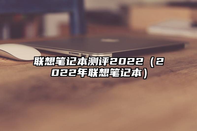 联想笔记本测评2022（2022年联想笔记本）