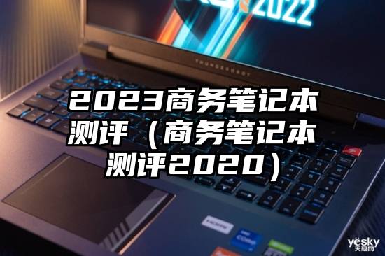 2023商务笔记本测评（商务笔记本测评2020）