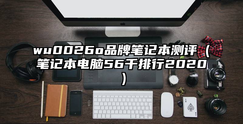 wu0026o品牌笔记本测评（笔记本电脑56千排行2020）