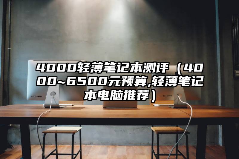 4000轻薄笔记本测评（4000~6500元预算,轻薄笔记本电脑推荐）