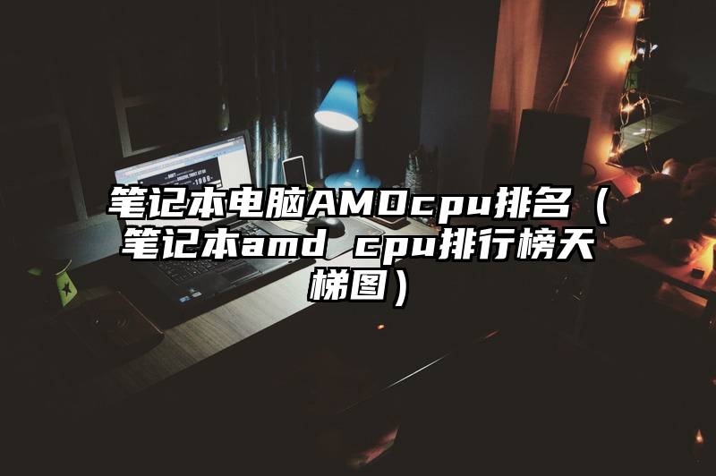 笔记本电脑AMDcpu排名（笔记本amd cpu排行榜天梯图）