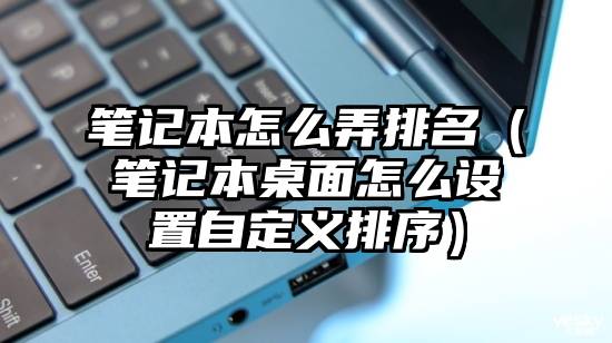 笔记本怎么弄排名（笔记本桌面怎么设置自定义排序）