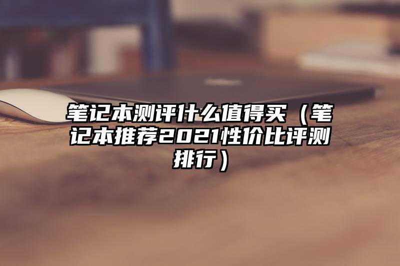 笔记本测评什么值得买（笔记本推荐2021性价比评测排行）