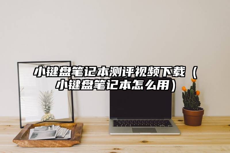 小键盘笔记本测评视频下载（小键盘笔记本怎么用）