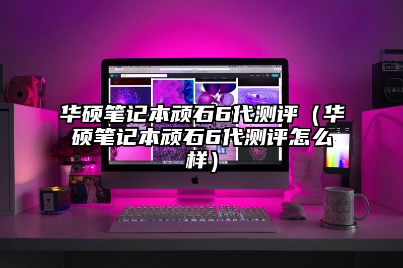 华硕笔记本顽石6代测评（华硕笔记本顽石6代测评怎么样）