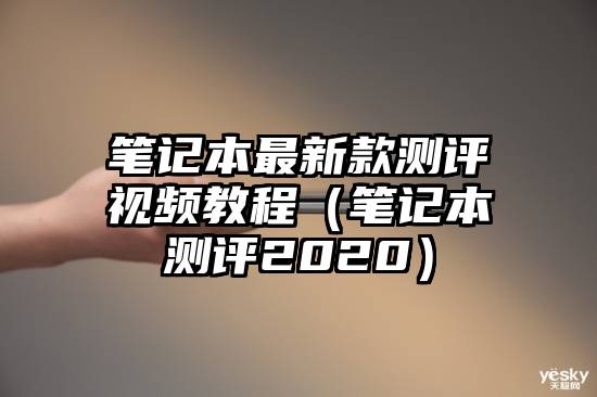 笔记本最新款测评视频教程（笔记本测评2020）