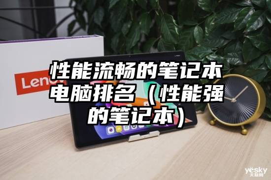 性能流畅的笔记本电脑排名（性能强的笔记本）