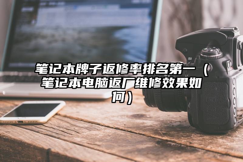 笔记本牌子返修率排名第一（笔记本电脑返厂维修效果如何）
