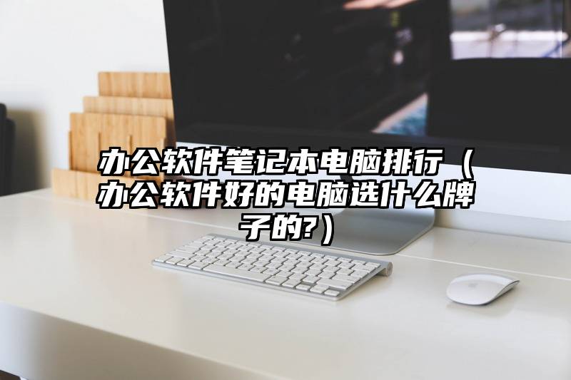 办公软件笔记本电脑排行（办公软件好的电脑选什么牌子的?）