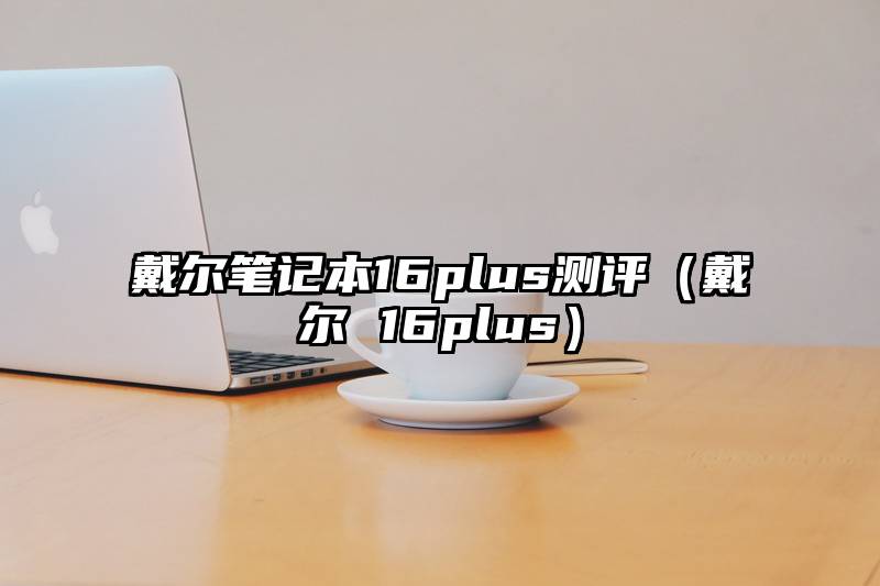 戴尔笔记本16plus测评（戴尔 16plus）