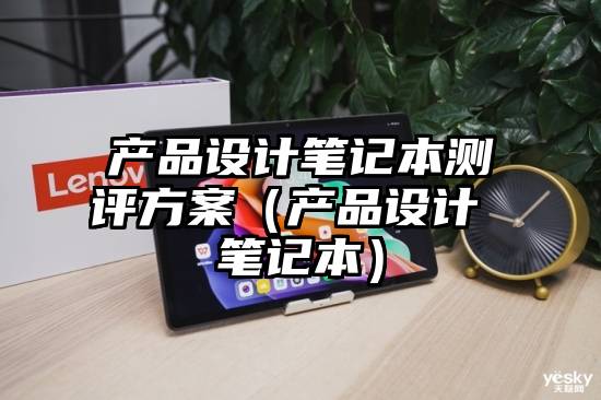 产品设计笔记本测评方案（产品设计 笔记本）