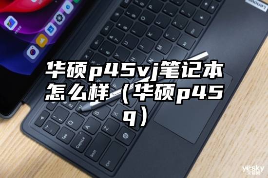 华硕p45vj笔记本怎么样（华硕p45q）