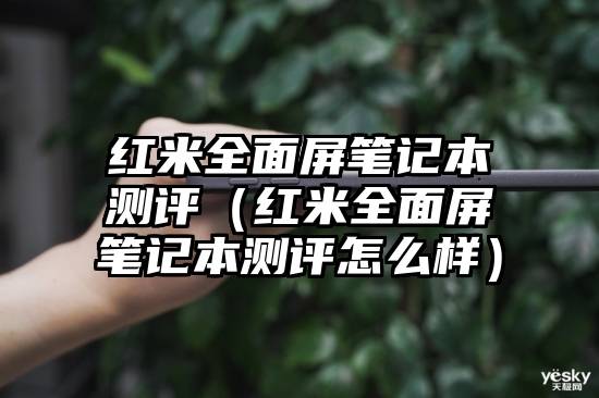 红米全面屏笔记本测评（红米全面屏笔记本测评怎么样）