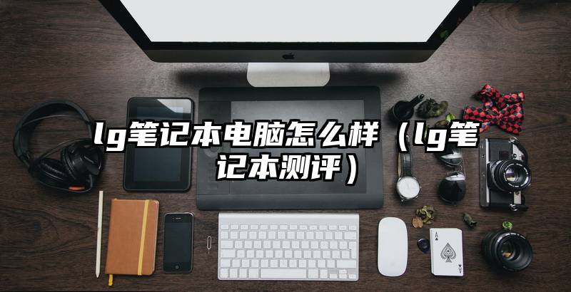 lg笔记本电脑怎么样（lg笔记本测评）