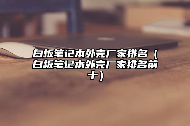 白板笔记本外壳厂家排名（白板笔记本外壳厂家排名前十）