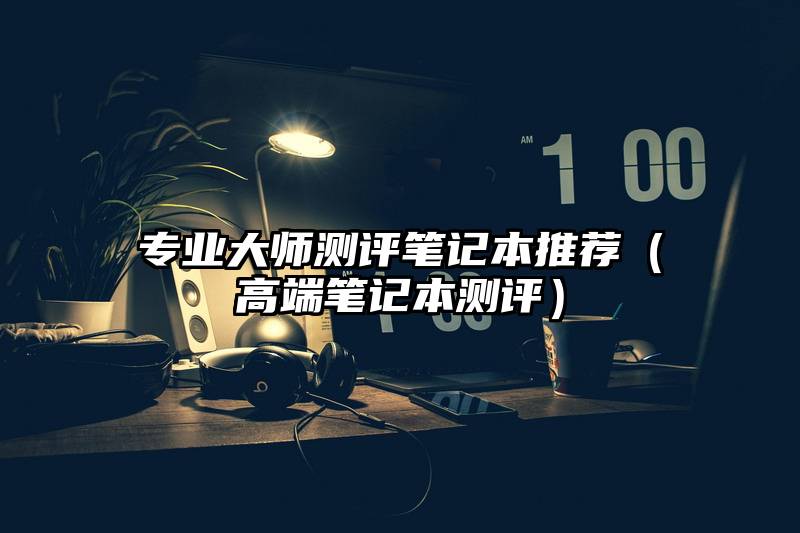 专业大师测评笔记本推荐（高端笔记本测评）