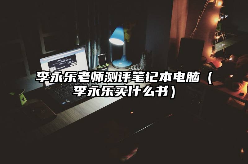 李永乐老师测评笔记本电脑（李永乐买什么书）