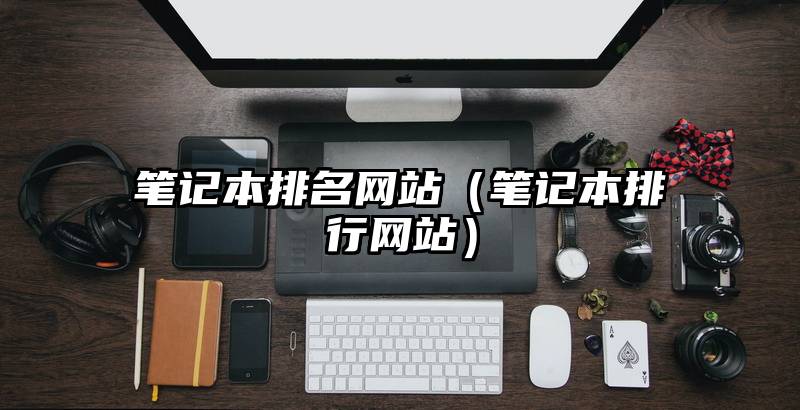笔记本排名网站（笔记本排行网站）