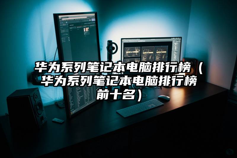 华为系列笔记本电脑排行榜（华为系列笔记本电脑排行榜前十名）