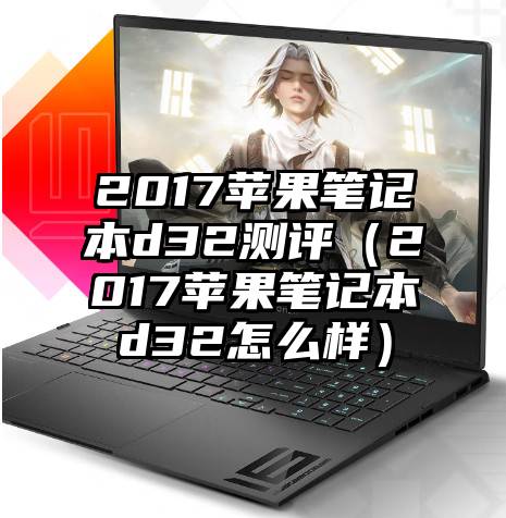 2017苹果笔记本d32测评（2017苹果笔记本d32怎么样）
