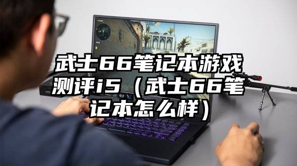 武士66笔记本游戏测评i5（武士66笔记本怎么样）