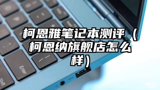 柯恩雅笔记本测评（柯恩纳旗舰店怎么样）