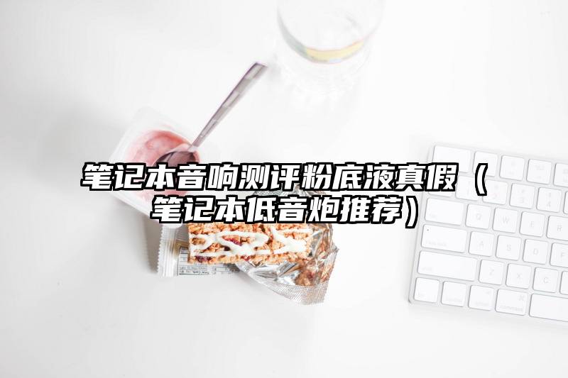笔记本音响测评粉底液真假（笔记本低音炮推荐）