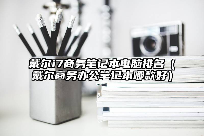 戴尔i7商务笔记本电脑排名（戴尔商务办公笔记本哪款好）