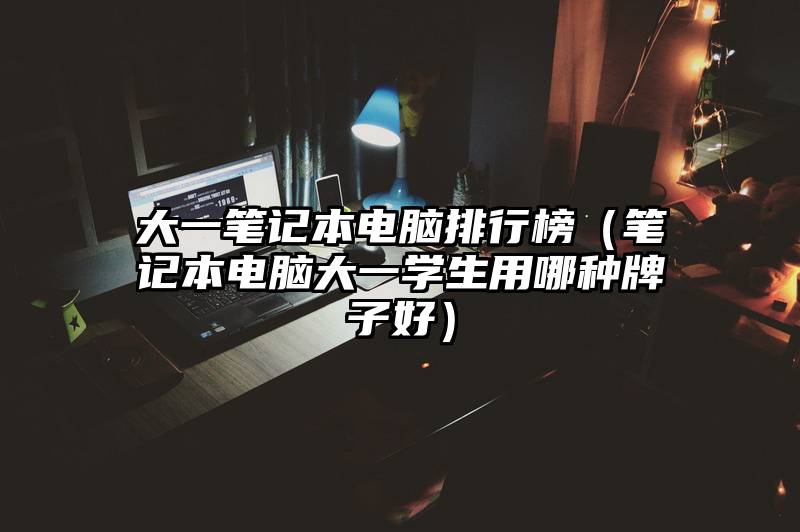 大一笔记本电脑排行榜（笔记本电脑大一学生用哪种牌子好）