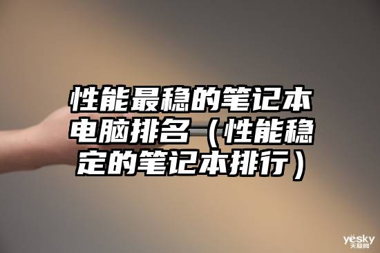 性能最稳的笔记本电脑排名（性能稳定的笔记本排行）