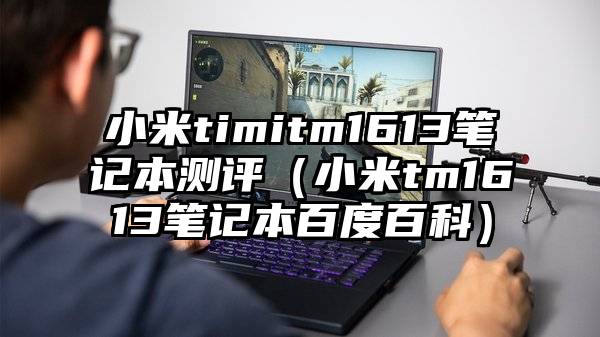 小米timitm1613笔记本测评（小米tm1613笔记本百度百科）