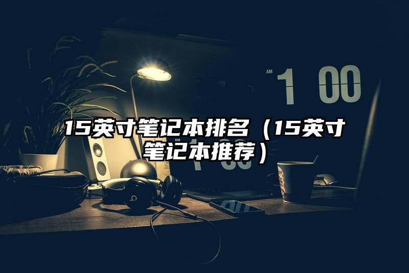 15英寸笔记本排名（15英寸笔记本推荐）