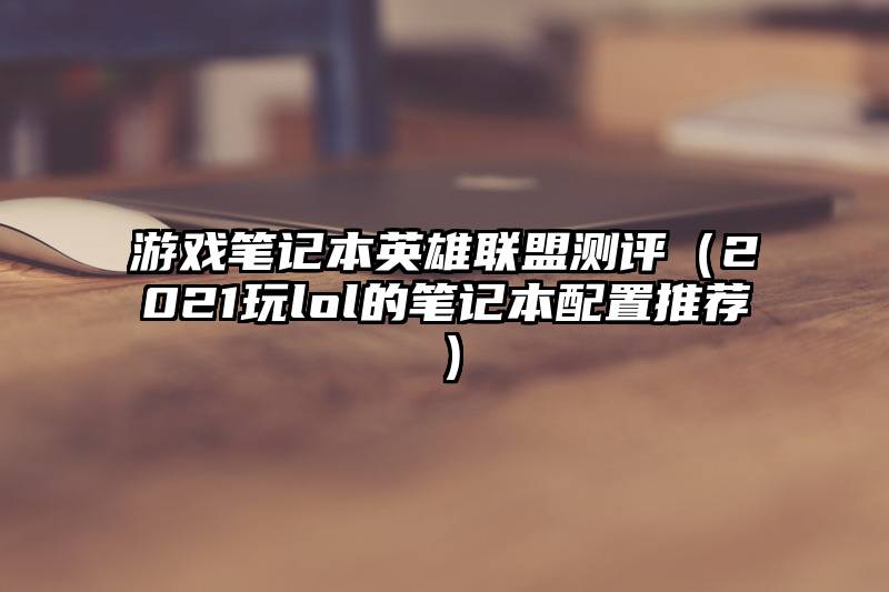 游戏笔记本英雄联盟测评（2021玩lol的笔记本配置推荐）