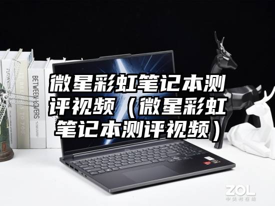 微星彩虹笔记本测评视频（微星彩虹笔记本测评视频）