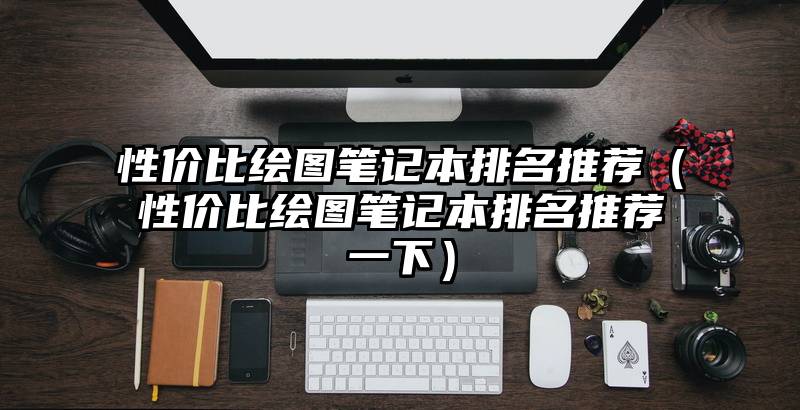 性价比绘图笔记本排名推荐（性价比绘图笔记本排名推荐一下）