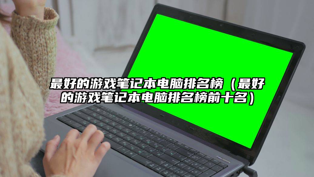 最好的游戏笔记本电脑排名榜（最好的游戏笔记本电脑排名榜前十名）