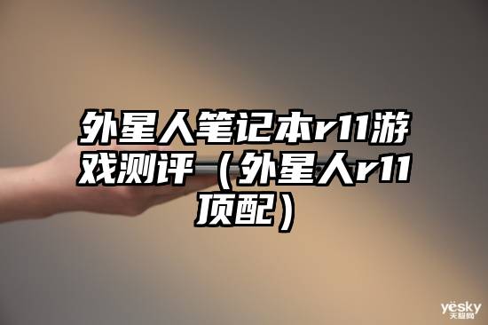 外星人笔记本r11游戏测评（外星人r11顶配）