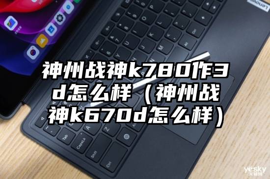 神州战神k780作3d怎么样（神州战神k670d怎么样）