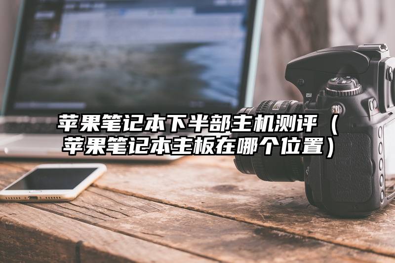 苹果笔记本下半部主机测评（苹果笔记本主板在哪个位置）