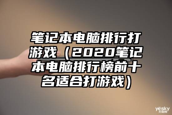 笔记本电脑排行打游戏（2020笔记本电脑排行榜前十名适合打游戏）