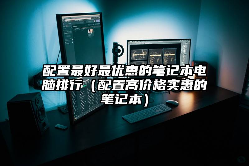 配置最好最优惠的笔记本电脑排行（配置高价格实惠的笔记本）
