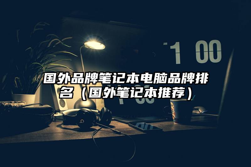 国外品牌笔记本电脑品牌排名（国外笔记本推荐）