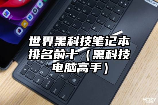 世界黑科技笔记本排名前十（黑科技电脑高手）