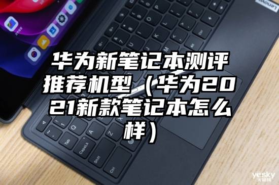 华为新笔记本测评推荐机型（华为2021新款笔记本怎么样）