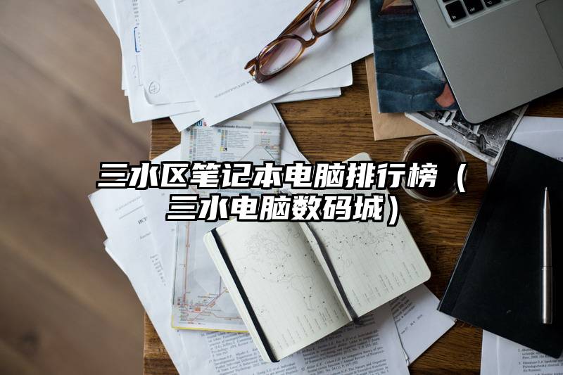 三水区笔记本电脑排行榜（三水电脑数码城）