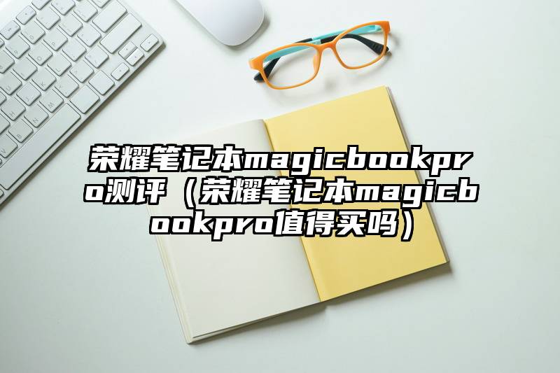 荣耀笔记本magicbookpro测评（荣耀笔记本magicbookpro值得买吗）